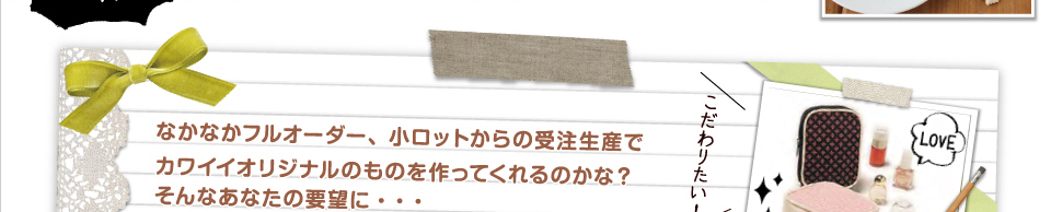 フルオーダー、小ロットからの受注生産でカワイイオリジナルのものを作ってくれるのかな？そんなあなたの要望に…MONO-LABO.〈モノラボ〉