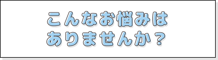 こんなお悩みはありませんか？